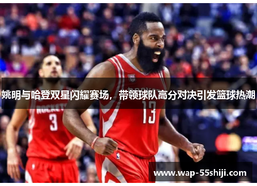 姚明与哈登双星闪耀赛场，带领球队高分对决引发篮球热潮