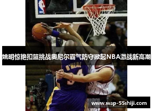 姚明惊艳扣篮挑战奥尼尔霸气防守掀起NBA激战新高潮