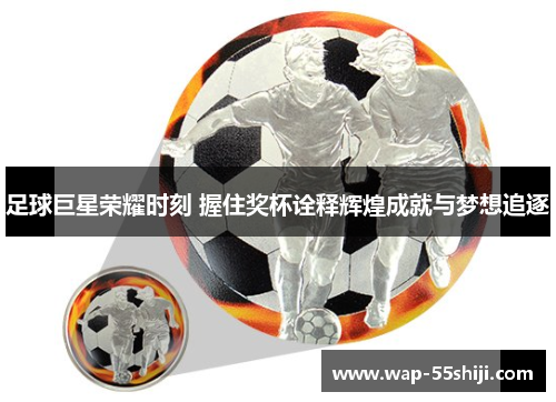 足球巨星荣耀时刻 握住奖杯诠释辉煌成就与梦想追逐