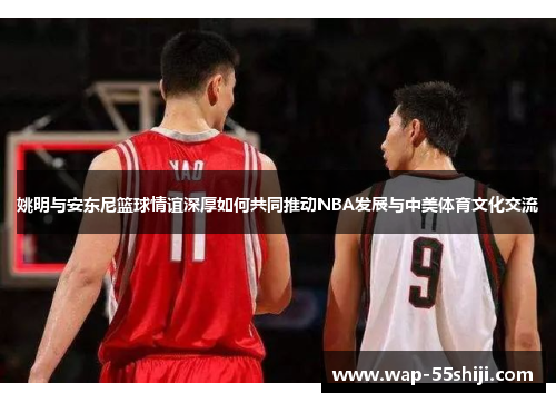 姚明与安东尼篮球情谊深厚如何共同推动NBA发展与中美体育文化交流