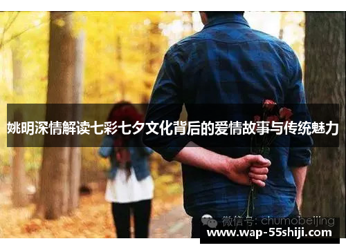 姚明深情解读七彩七夕文化背后的爱情故事与传统魅力