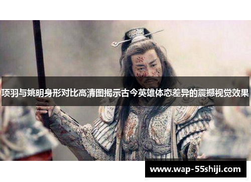 项羽与姚明身形对比高清图揭示古今英雄体态差异的震撼视觉效果