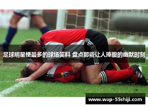 足球明星梗最多的球场笑料 盘点那些让人捧腹的幽默时刻