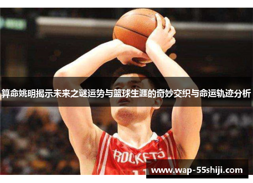 算命姚明揭示未来之谜运势与篮球生涯的奇妙交织与命运轨迹分析