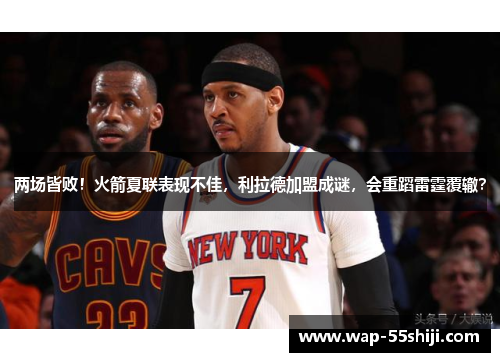 两场皆败！火箭夏联表现不佳，利拉德加盟成谜，会重蹈雷霆覆辙？