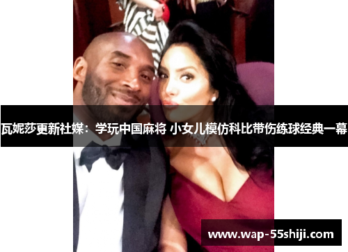 瓦妮莎更新社媒：学玩中国麻将 小女儿模仿科比带伤练球经典一幕