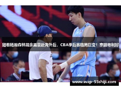 随着杨瀚森林葳余嘉豪赴海外后，CBA季后赛格局巨变！京疆粤利好