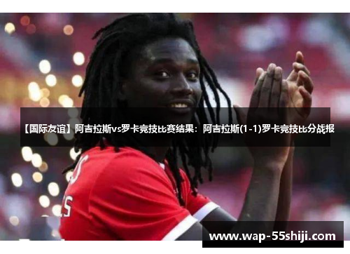 【国际友谊】阿吉拉斯vs罗卡竞技比赛结果：阿吉拉斯(1-1)罗卡竞技比分战报